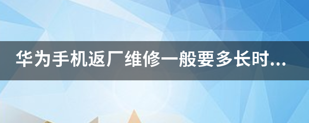 华为手机官网购买时间
:华为苦官训手机返厂维修一般来自要多长时间，具体点的？