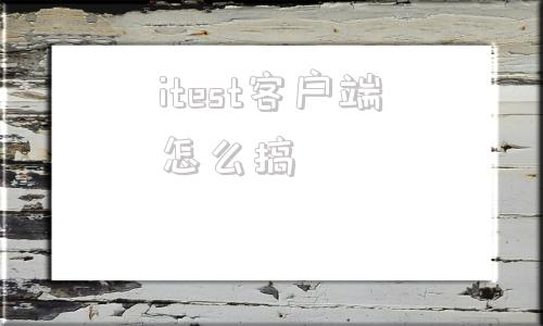 itest客户端怎么搞itest考试客户端官网